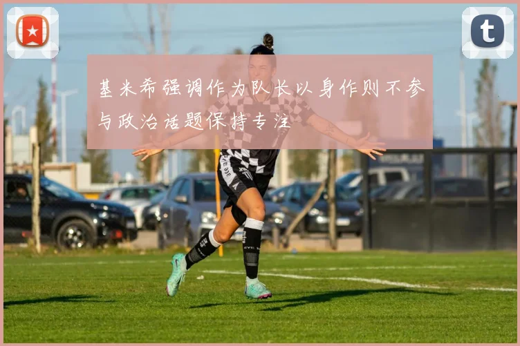 基米希强调作为队长以身作则不参与政治话题保持专注