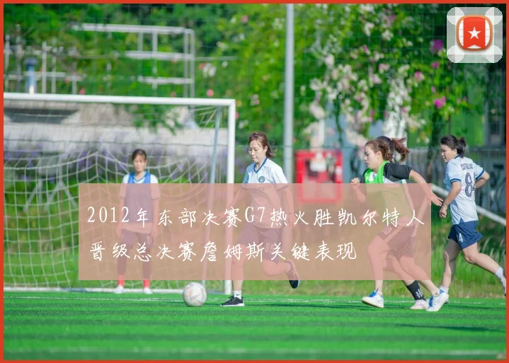 2012年东部决赛G7热火胜凯尔特人晋级总决赛詹姆斯关键表现