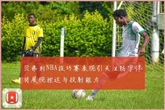 贝弗利NBA技巧赛表现引关注防守悍将展现控运与投射能力