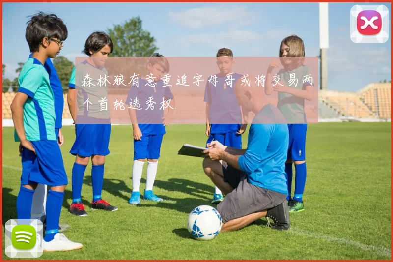 森林狼有意重追字母哥或将交易两个首轮选秀权