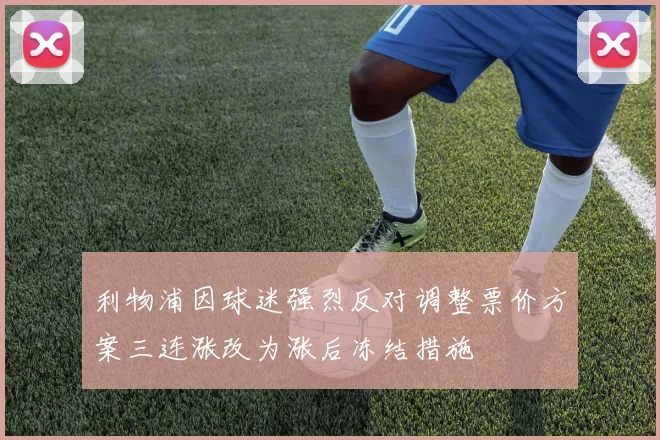 利物浦因球迷强烈反对调整票价方案三连涨改为涨后冻结措施